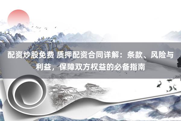 配资炒股免费 质押配资合同详解：条款、风险与利益，保障双方权益的必备指南