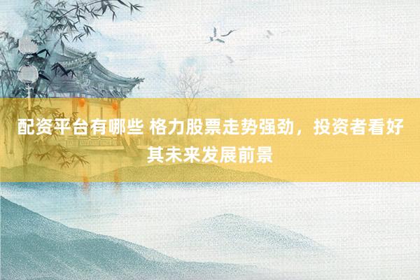 配资平台有哪些 格力股票走势强劲，投资者看好其未来发展前景