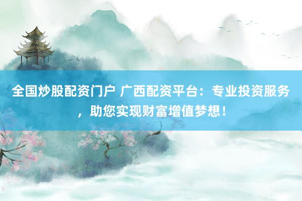 全国炒股配资门户 广西配资平台：专业投资服务，助您实现财富增值梦想！