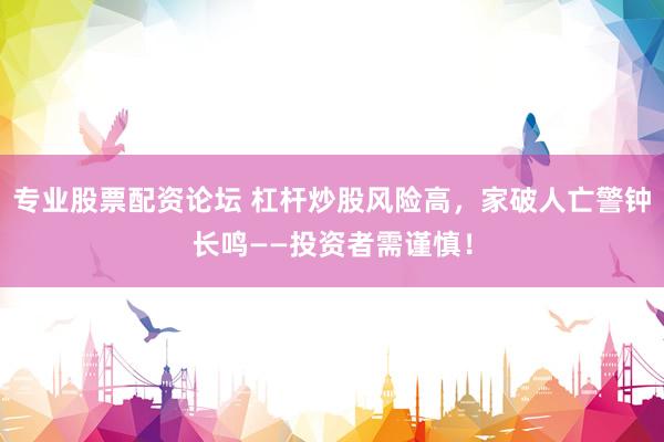 专业股票配资论坛 杠杆炒股风险高，家破人亡警钟长鸣——投资者需谨慎！
