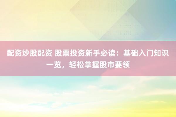 配资炒股配资 股票投资新手必读：基础入门知识一览，轻松掌握股市要领