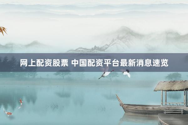网上配资股票 中国配资平台最新消息速览