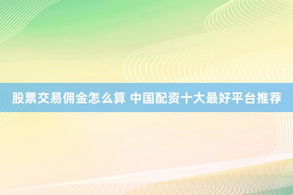股票交易佣金怎么算 中国配资十大最好平台推荐