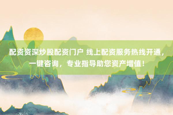 配资资深炒股配资门户 线上配资服务热线开通，一键咨询，专业指导助您资产增值！