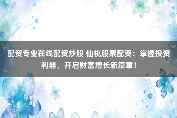 配资专业在线配资炒股 仙桃股票配资：掌握投资利器，开启财富增长新篇章！