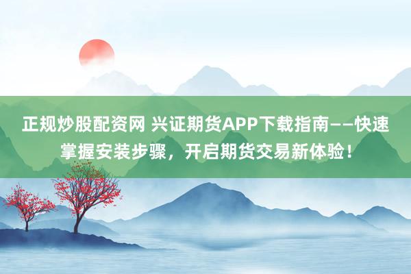 正规炒股配资网 兴证期货APP下载指南——快速掌握安装步骤，开启期货交易新体验！