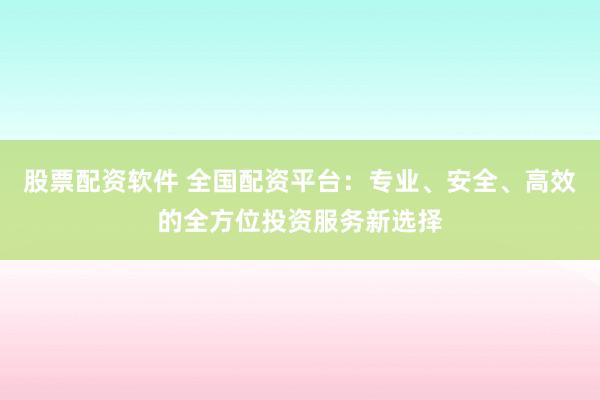 股票配资软件 全国配资平台：专业、安全、高效的全方位投资服务新选择