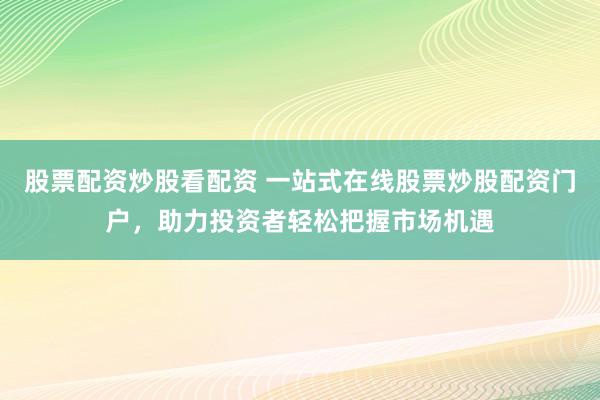 股票配资炒股看配资 一站式在线股票炒股配资门户，助力投资者轻松把握市场机遇