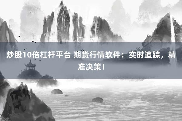 炒股10倍杠杆平台 期货行情软件：实时追踪，精准决策！