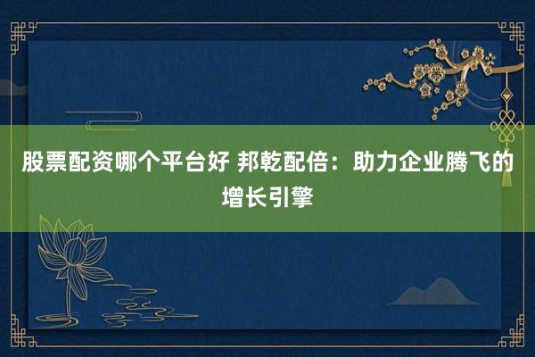 股票配资哪个平台好 邦乾配倍：助力企业腾飞的增长引擎