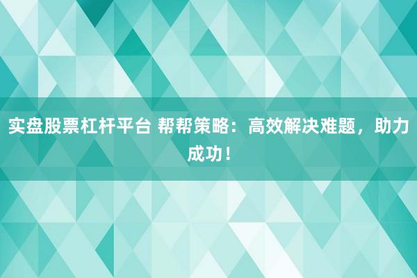 实盘股票杠杆平台 帮帮策略：高效解决难题，助力成功！