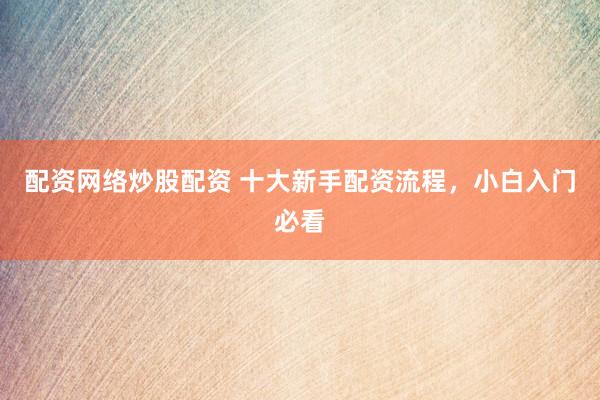 配资网络炒股配资 十大新手配资流程，小白入门必看
