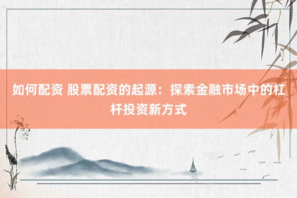 如何配资 股票配资的起源：探索金融市场中的杠杆投资新方式