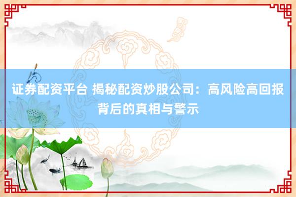 证券配资平台 揭秘配资炒股公司：高风险高回报背后的真相与警示