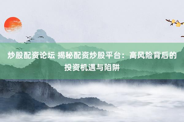 炒股配资论坛 揭秘配资炒股平台：高风险背后的投资机遇与陷阱