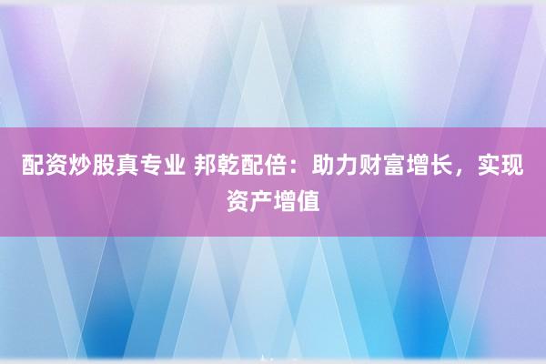 配资炒股真专业 邦乾配倍：助力财富增长，实现资产增值