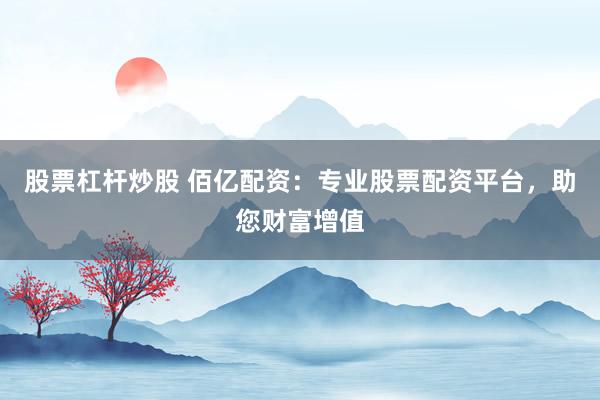 股票杠杆炒股 佰亿配资：专业股票配资平台，助您财富增值