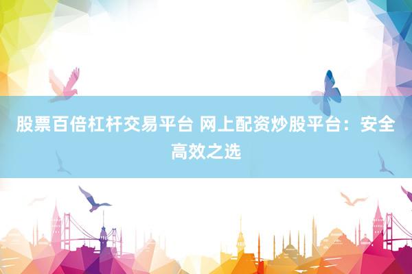 股票百倍杠杆交易平台 网上配资炒股平台：安全高效之选