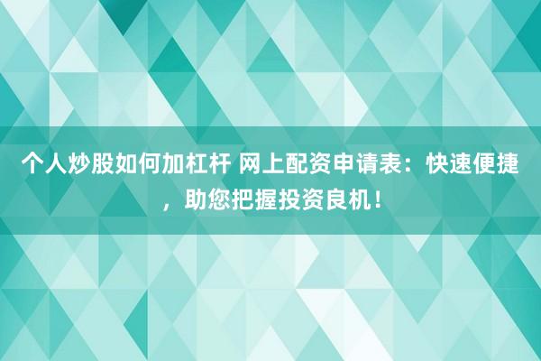 个人炒股如何加杠杆 网上配资申请表：快速便捷，助您把握投资良机！