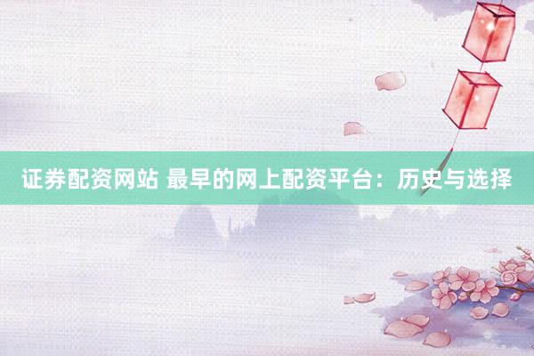 证券配资网站 最早的网上配资平台：历史与选择