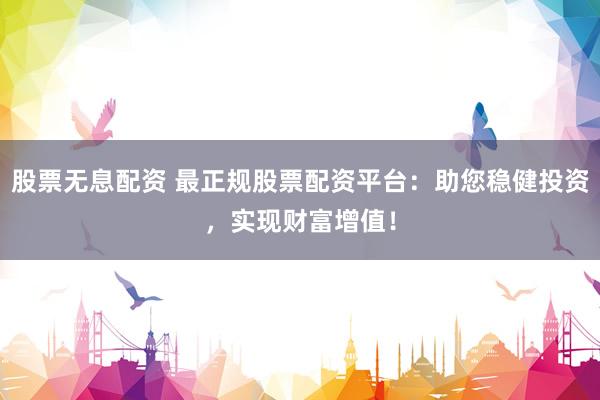 股票无息配资 最正规股票配资平台：助您稳健投资，实现财富增值！
