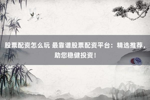 股票配资怎么玩 最靠谱股票配资平台：精选推荐，助您稳健投资！