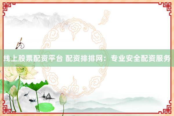 线上股票配资平台 配资排排网：专业安全配资服务