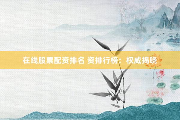 在线股票配资排名 资排行榜：权威揭晓