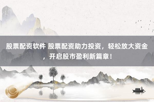股票配资软件 股票配资助力投资，轻松放大资金，开启股市盈利新篇章！
