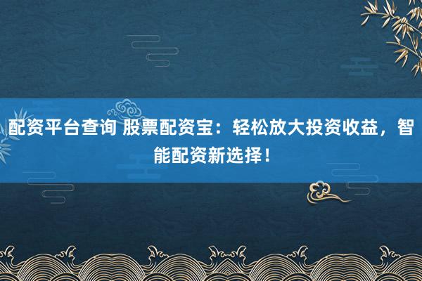 配资平台查询 股票配资宝：轻松放大投资收益，智能配资新选择！