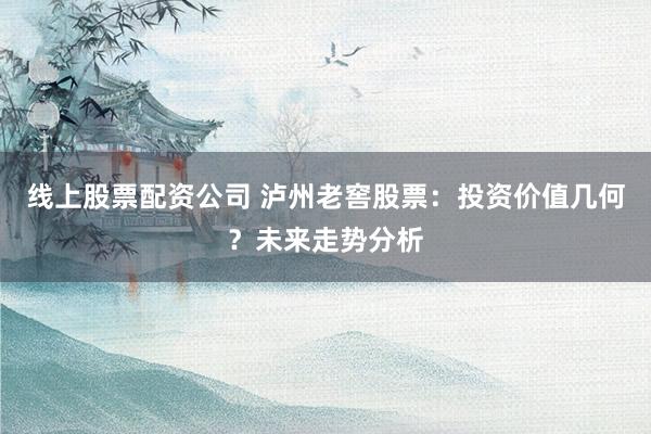 线上股票配资公司 泸州老窖股票：投资价值几何？未来走势分析