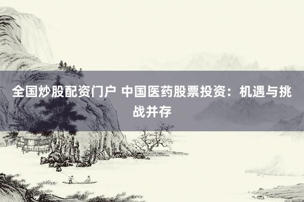 全国炒股配资门户 中国医药股票投资：机遇与挑战并存