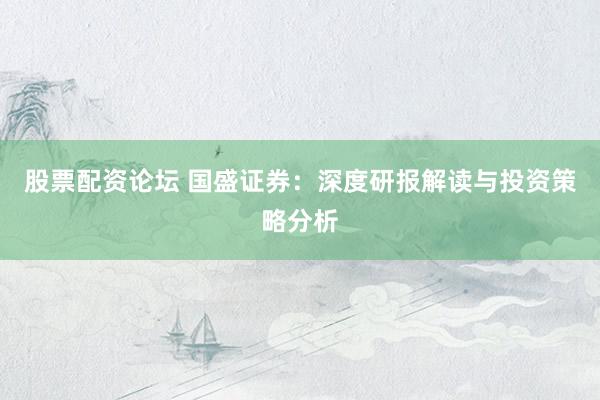 股票配资论坛 国盛证券：深度研报解读与投资策略分析