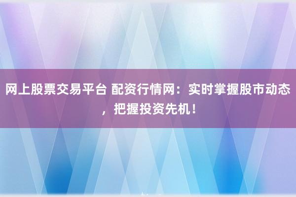 网上股票交易平台 配资行情网：实时掌握股市动态，把握投资先机！