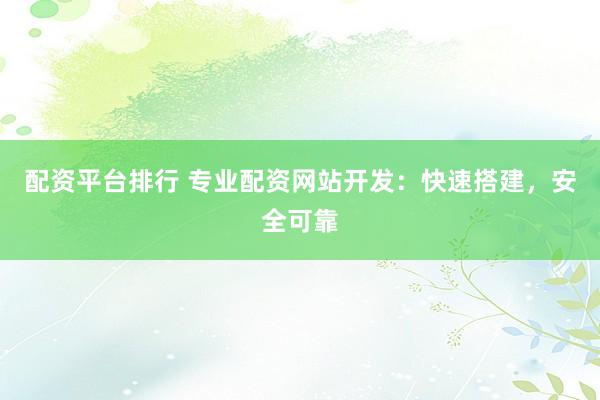 配资平台排行 专业配资网站开发:快速搭建,安全可靠