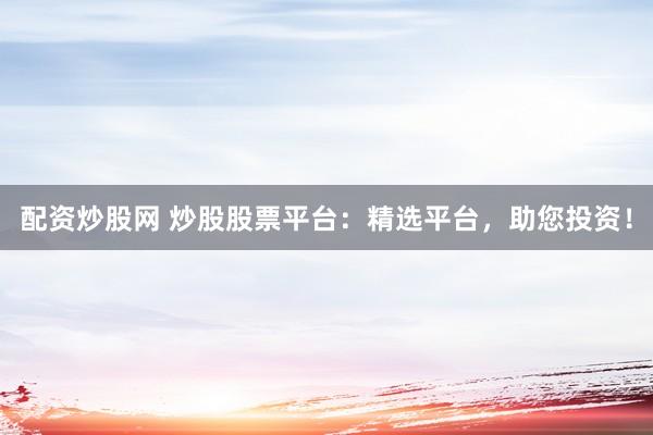 配资炒股网 炒股股票平台:精选平台,助您投资!