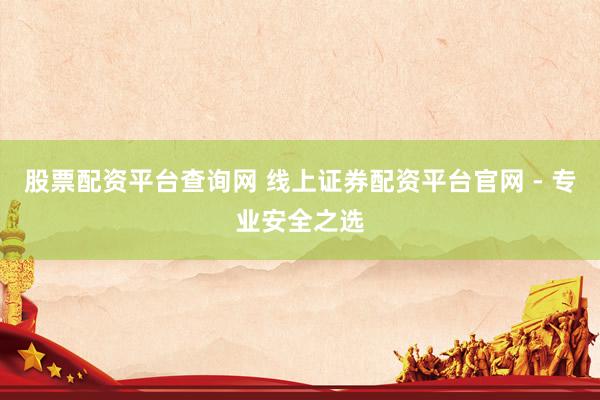 股票配资平台查询网 线上证券配资平台官网 - 专业安全之选