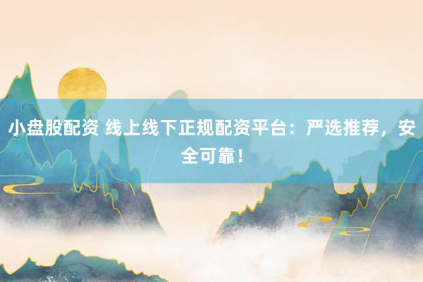 小盘股配资 线上线下正规配资平台：严选推荐，安全可靠！