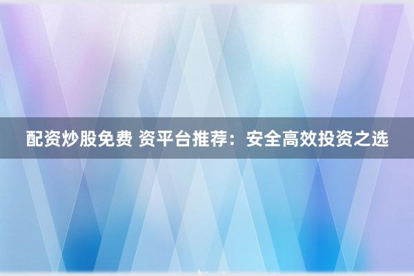 配资炒股免费 资平台推荐：安全高效投资之选