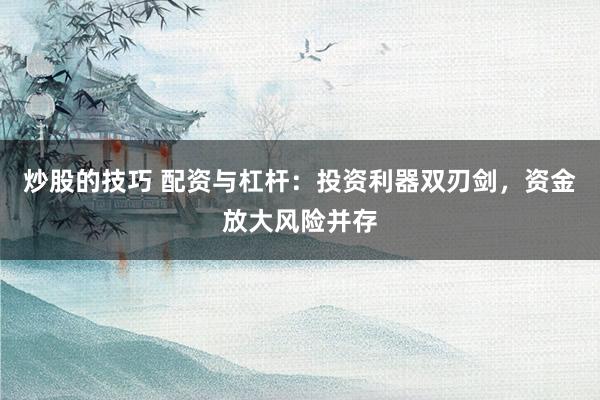 炒股的技巧 配资与杠杆：投资利器双刃剑，资金放大风险并存