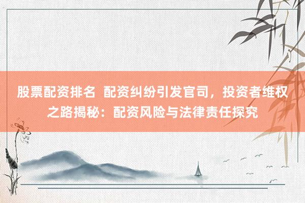 股票配资排名  配资纠纷引发官司，投资者维权之路揭秘：配资风险与法律责任探究