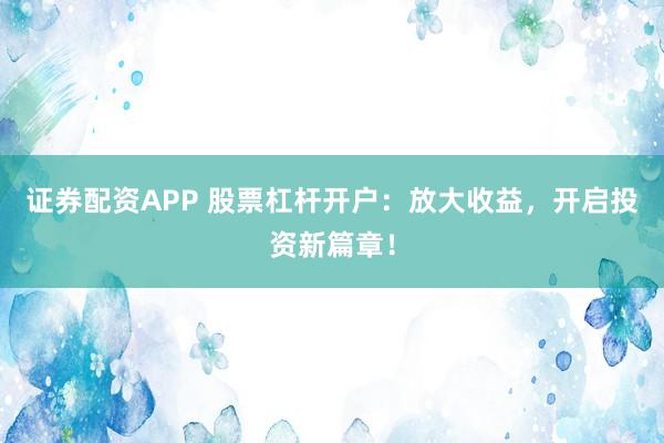 证券配资APP 股票杠杆开户：放大收益，开启投资新篇章！