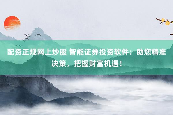 配资正规网上炒股 智能证券投资软件：助您精准决策，把握财富机遇！