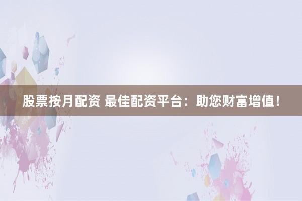 股票按月配资 最佳配资平台：助您财富增值！