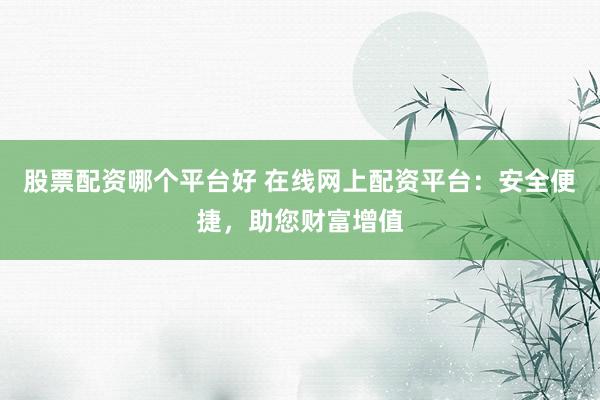 股票配资哪个平台好 在线网上配资平台：安全便捷，助您财富增值
