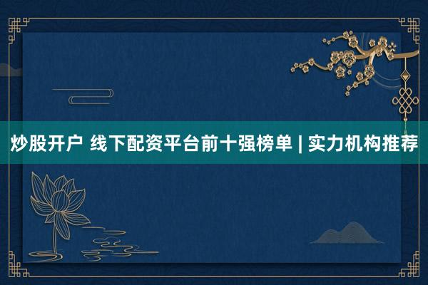 炒股开户 线下配资平台前十强榜单 | 实力机构推荐