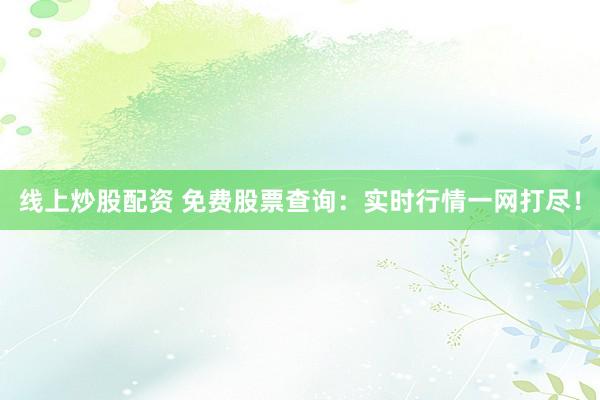 线上炒股配资 免费股票查询：实时行情一网打尽！