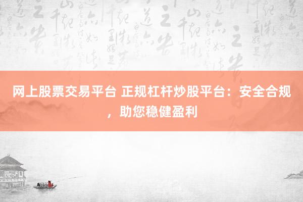 网上股票交易平台 正规杠杆炒股平台：安全合规，<a href=