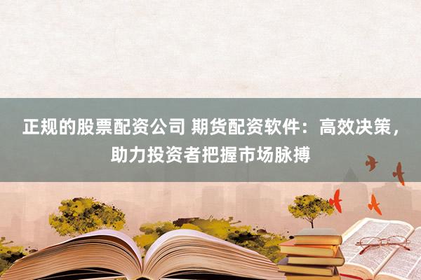 正规的股票配资公司 期货配资软件：高效决策，助力投资者把握市场脉搏