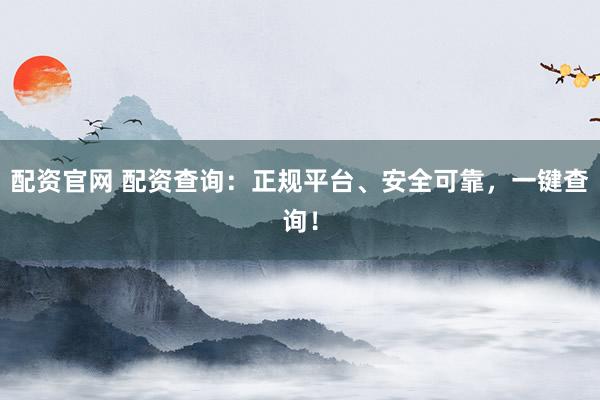 配资官网 配资查询：正规平台、安全可靠，一键查询！